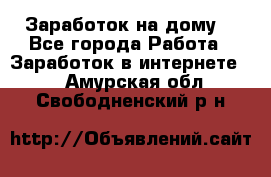 Заработок на дому! - Все города Работа » Заработок в интернете   . Амурская обл.,Свободненский р-н